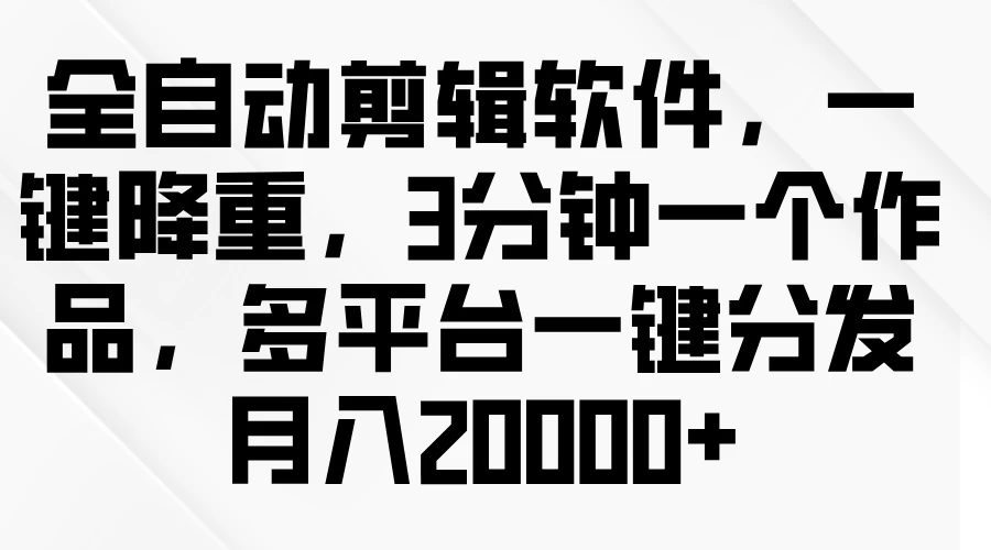 全自动剪辑软件，一键降重，3分钟一个作品，多平台一键分发月入2W+ - 灵魂源码网-网站搭建教学-软件开发-小程序源码
