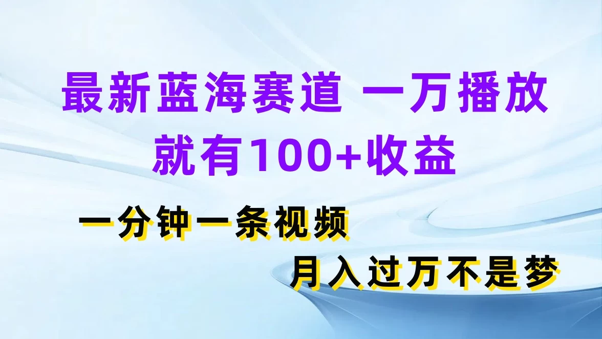 最新蓝海赛道，一万播放就有100+收益，一分钟一条视频，月入过万不是梦 - 灵魂源码网-网站搭建教学-软件开发-小程序源码