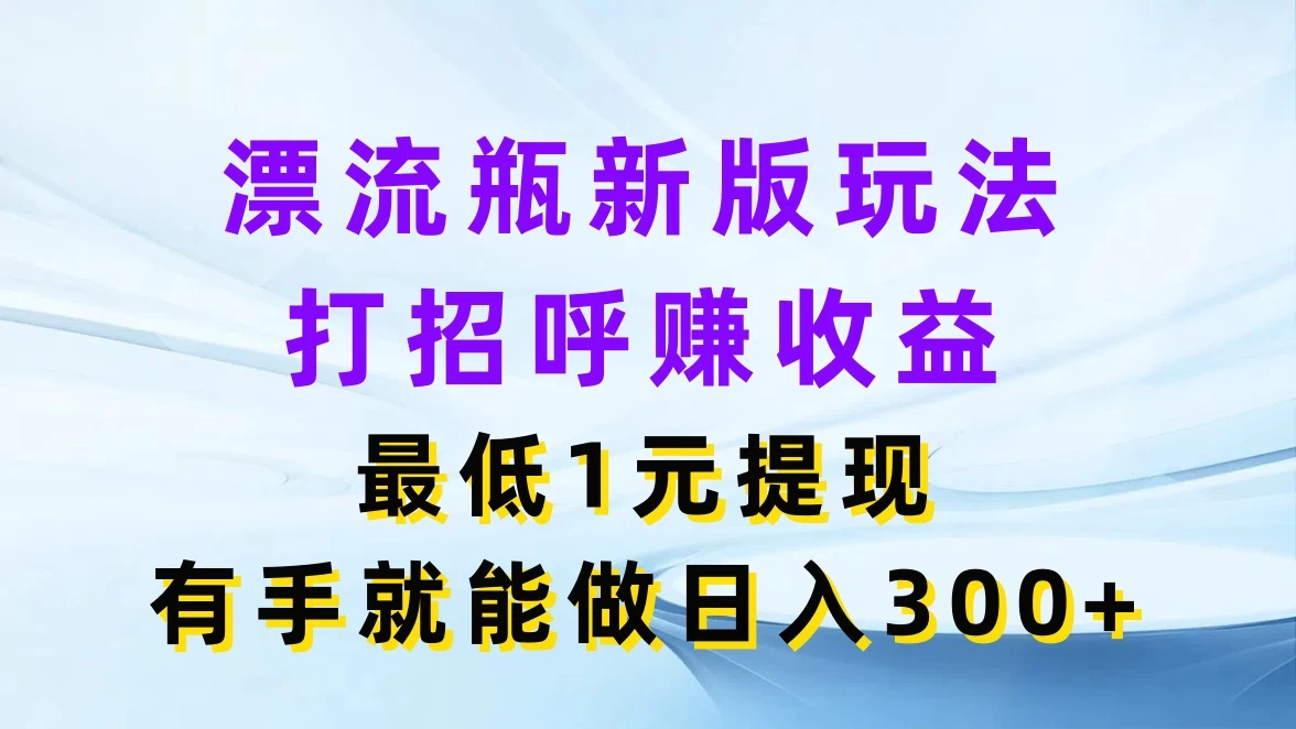 漂流瓶新版玩法,打招呼赚收益,最低1元提现,有手就能做日入300+ - 灵魂源码网-网站搭建教学-软件开发-小程序源码