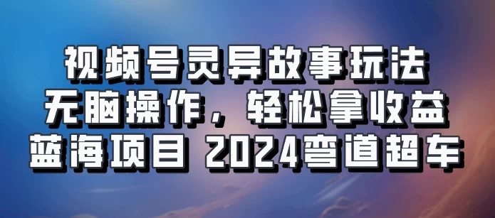 视频号冷门玩法,无脑操作,小白轻松上手拿收益,灵异故事流量爆火,轻松三位数,2024实现弯道超车 - 灵魂源码网-网站搭建教学-软件开发-小程序源码
