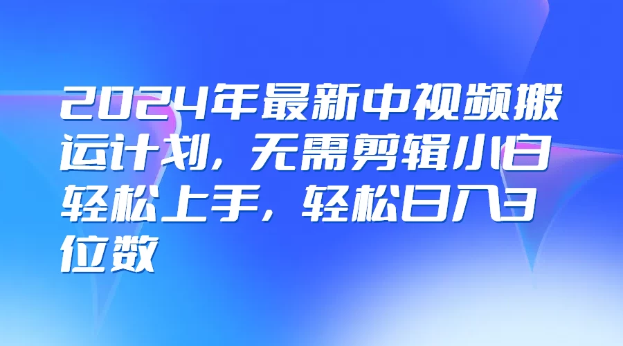2024年最新中视频搬运计划，无需剪辑小白轻松上手，轻松日入3位数 - 灵魂源码网-网站搭建教学-软件开发-小程序源码