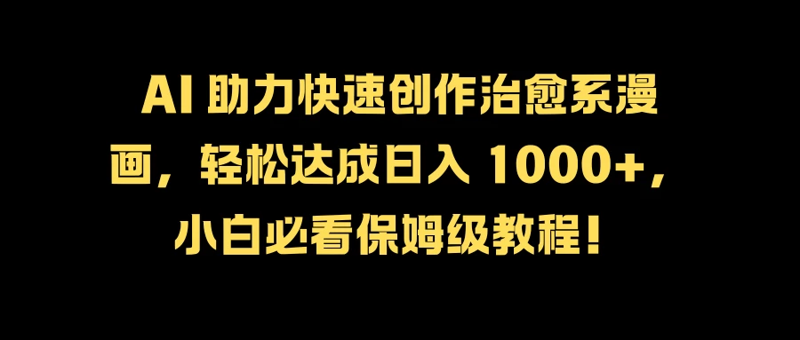 AI 助力快速创作治愈系漫画，轻松达成日入 1000+，小白必看保姆级教程！ - 灵魂源码网-网站搭建教学-软件开发-小程序源码