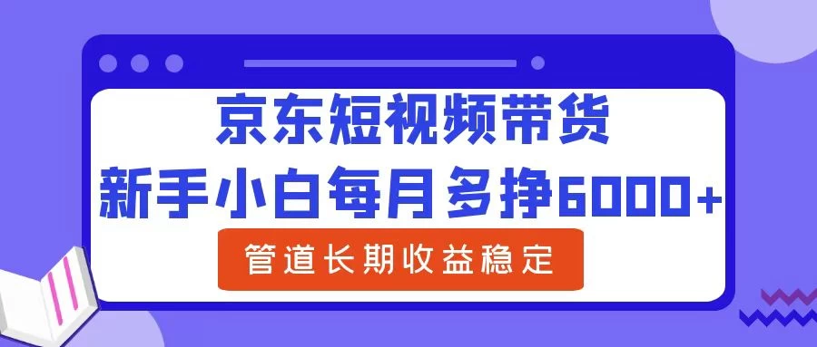 新手小白每月多挣6000+京东短视频带货,可管道长期稳定收益, - 灵魂源码网-网站搭建教学-软件开发-小程序源码