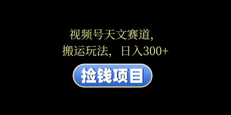 视频号天文赛道,日入300+,搬运玩法,捡钱项目 - 灵魂源码网-网站搭建教学-软件开发-小程序源码