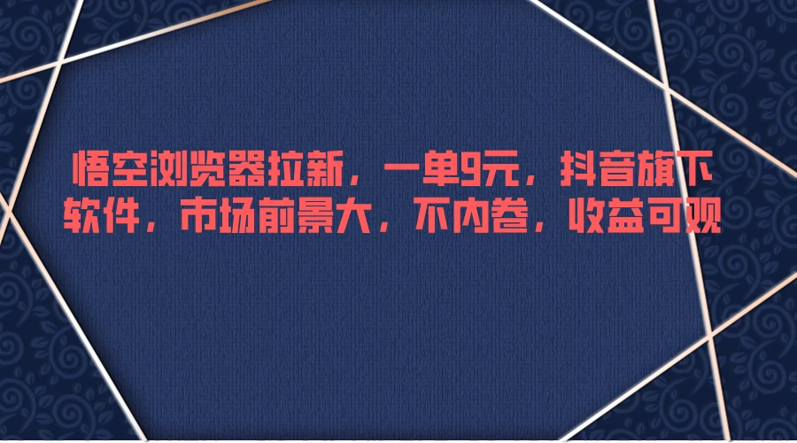 悟空浏览器拉新,一单9元,抖音旗下软件,市场前景大,不内卷,收益可观 - 灵魂源码网-网站搭建教学-软件开发-小程序源码