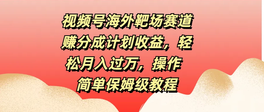 视频号海外靶场赛道赚分成计划收益，轻松月入过万，操作简单保姆级教程 - 灵魂源码网-网站搭建教学-软件开发-小程序源码
