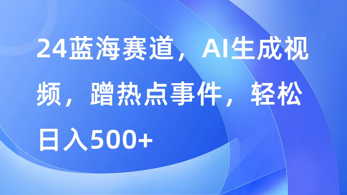 24蓝海赛道，AI生成视频，蹭热点事件，轻松日入500+ - 灵魂源码网-网站搭建教学-软件开发-小程序源码