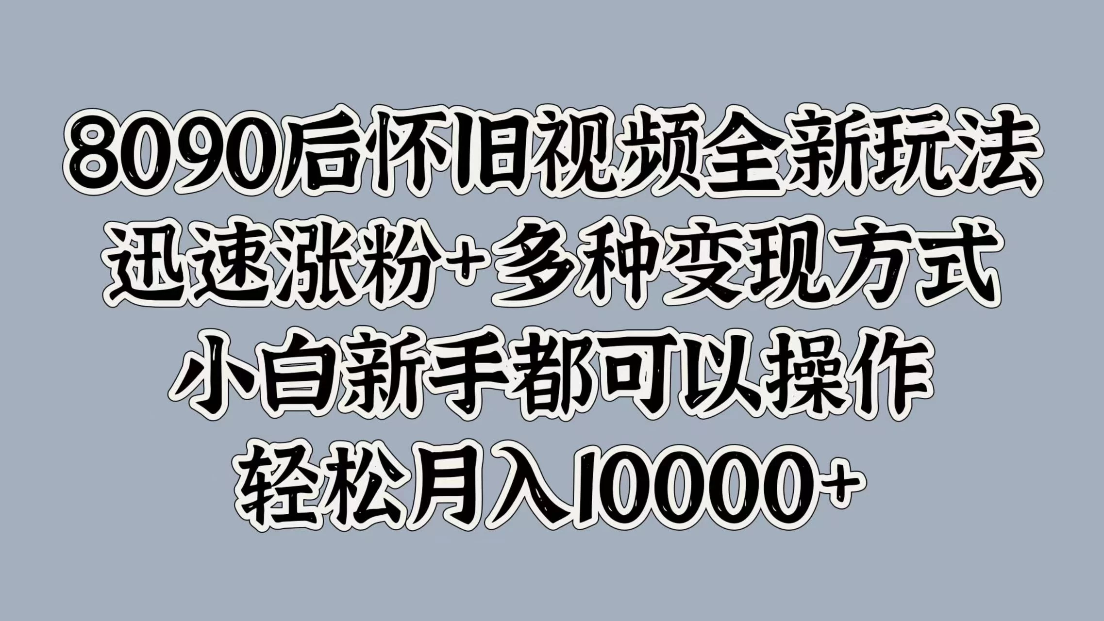 8090后怀旧视频全新玩法，迅速涨粉+多种变现方式，小白新手都可以操作，轻松月入10000+ - 灵魂源码网-网站搭建教学-软件开发-小程序源码