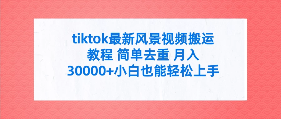 tiktok最新风景视频搬运教程 简单去重 月入30000+小白也能轻松上手 - 灵魂源码网-网站搭建教学-软件开发-小程序源码