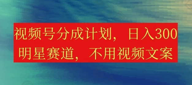 视频号分成计划，日入300+，明星赛道，不用写视频文案 - 灵魂源码网-网站搭建教学-软件开发-小程序源码