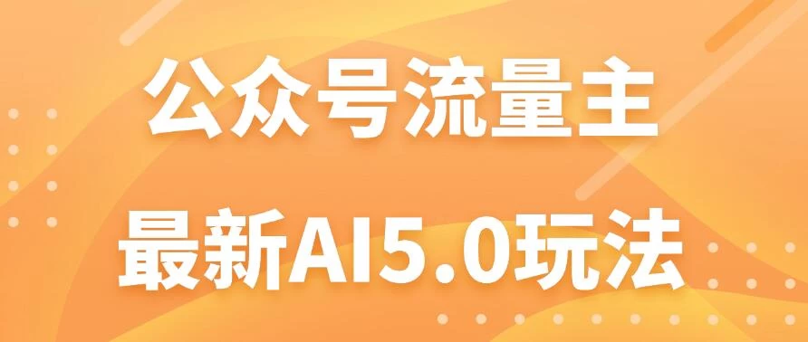 公众号流量主AI5.0玩法揭秘:轻松实现日入1000+的秘密! - 灵魂源码网-网站搭建教学-软件开发-小程序源码
