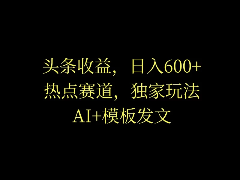 头条收益,日入600+,热点赛道,AI+模板发文篇篇爆文,适合新老手 - 灵魂源码网-网站搭建教学-软件开发-小程序源码