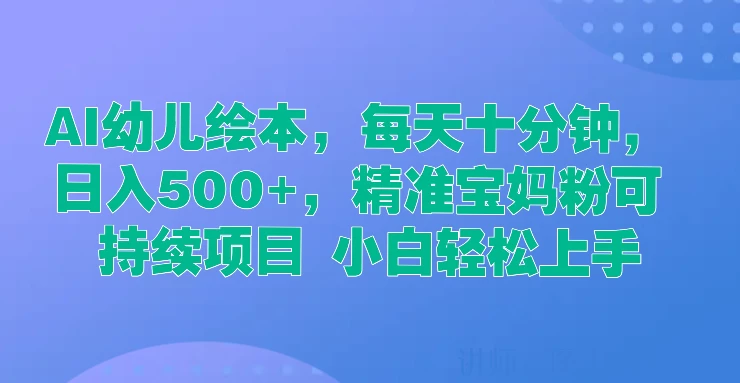 AI幼儿绘本，每天十分钟，日入500+，精准宝妈粉可持续项目 小白轻松上手 - 灵魂源码网-网站搭建教学-软件开发-小程序源码