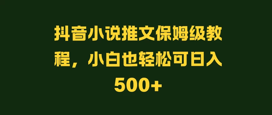 抖音小说推文保姆级教程,小白也轻松可日入500+ - 灵魂源码网-网站搭建教学-软件开发-小程序源码