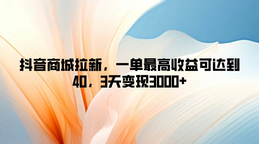 抖音商城拉新，一单最高收益可达到40，3天变现3000+ - 灵魂源码网-网站搭建教学-软件开发-小程序源码