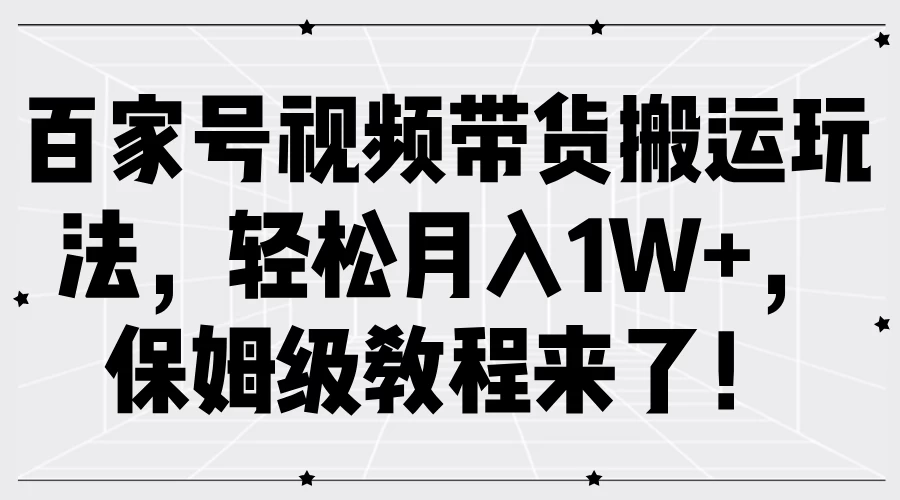 百家号视频带货搬运玩法，轻松月入1W+，保姆级教程来了！ - 灵魂源码网-网站搭建教学-软件开发-小程序源码