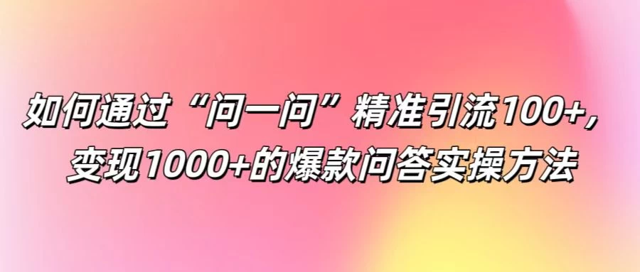 如何通过“问一问”精准引流100+，变现1000+的爆款问答实操方法 - 灵魂源码网-网站搭建教学-软件开发-小程序源码