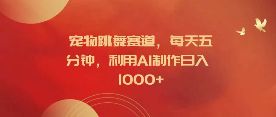 宠物跳舞赛道，每天五分钟，利用AI制作日入1000+ - 灵魂源码网-网站搭建教学-软件开发-小程序源码