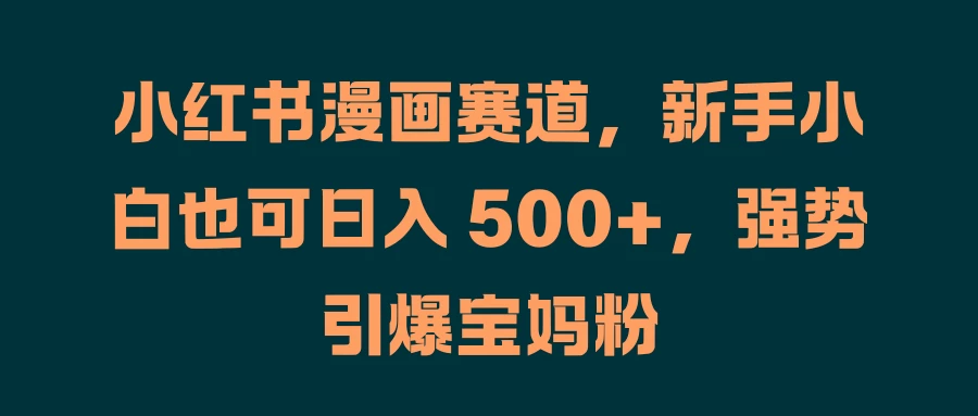小红书漫画赛道，新手小白也可日入 500+，强势引爆宝妈粉 - 灵魂源码网-网站搭建教学-软件开发-小程序源码