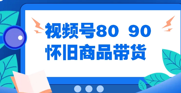 视频号8090 怀旧商品带货，无需复杂剪辑，每天十分钟，轻松日入300+ - 灵魂源码网-网站搭建教学-软件开发-小程序源码