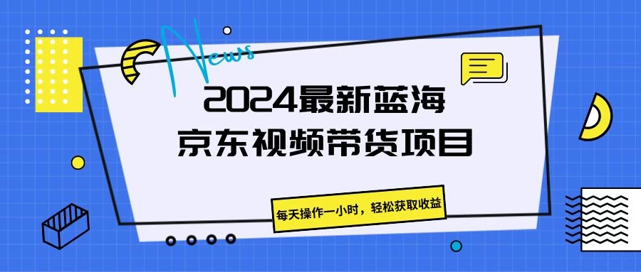 2024最新蓝海京东视频带货项目,每天操作一小时,轻松获取收益 - 灵魂源码网-网站搭建教学-软件开发-小程序源码