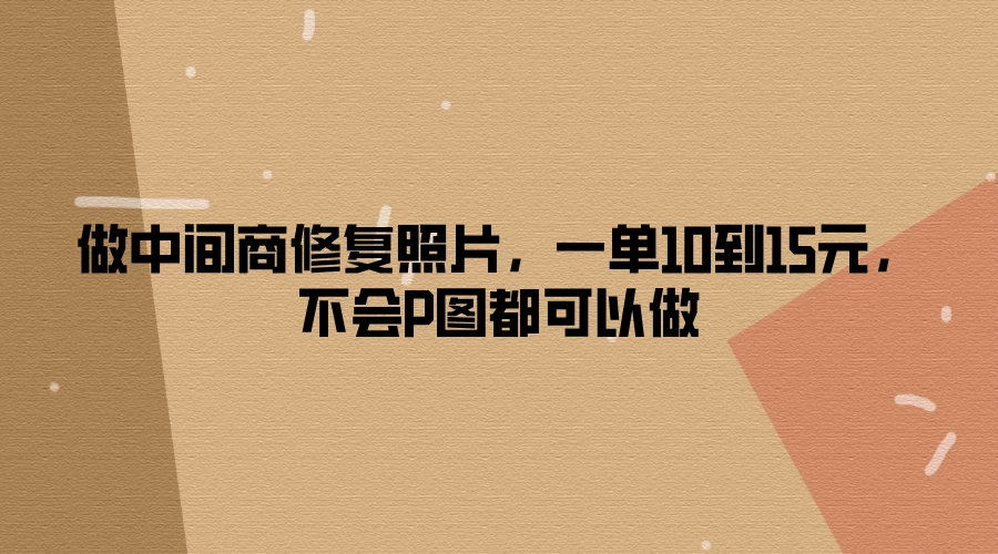 做中间商修复照片，一单10到15元，不会P图都可以做 - 灵魂源码网-网站搭建教学-软件开发-小程序源码
