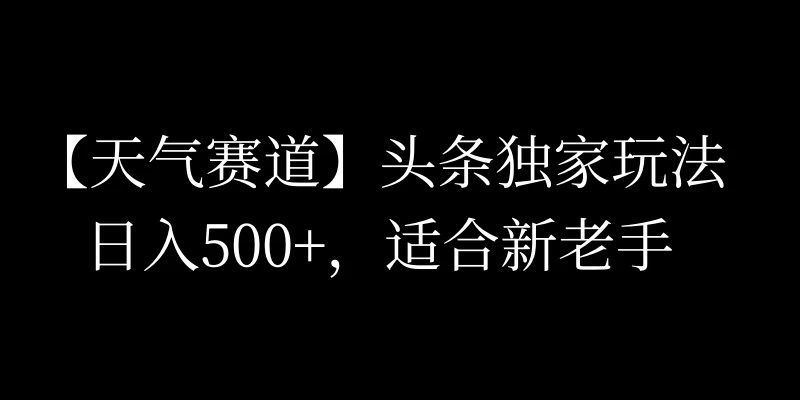 头条天气赛道,日入500+,独家玩法,AI模板写文,适合新老手 - 灵魂源码网-网站搭建教学-软件开发-小程序源码