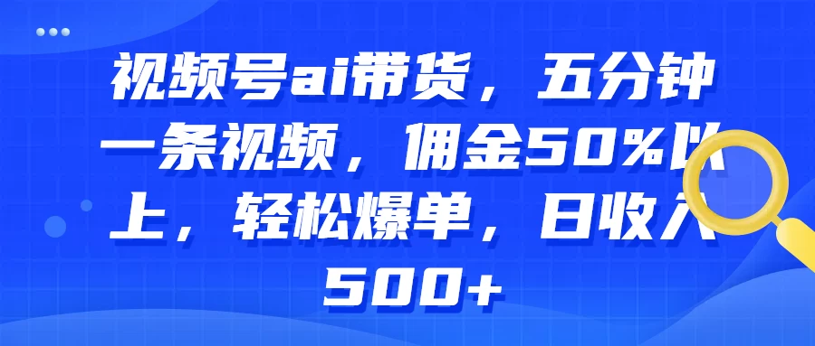 视频号AI带货，五分钟一条视频，佣金50%以上，轻松爆单，日收入500+ - 灵魂源码网-网站搭建教学-软件开发-小程序源码