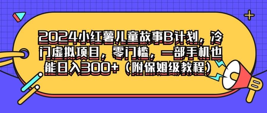 2024小红薯儿童故事B计划,冷门虚拟项目,零门槛,一部手机也能日入300+(附保姆级教程) - 灵魂源码网-网站搭建教学-软件开发-小程序源码