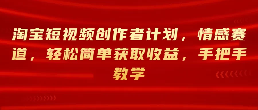 淘宝短视频创作者计划,情感赛道,轻松简单获取收益,手把手教学 - 灵魂源码网-网站搭建教学-软件开发-小程序源码