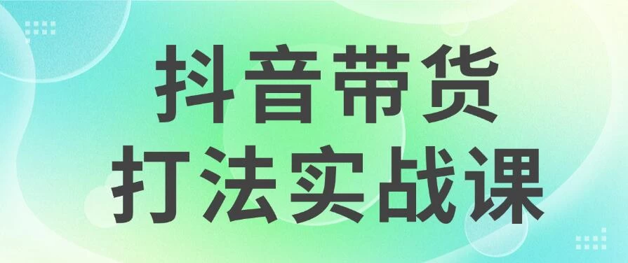 抖音带货2024打法实战课，每天5分钟，收益可观，稳定变现 - 灵魂源码网-网站搭建教学-软件开发-小程序源码