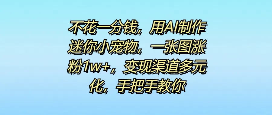 不花一分钱,用AI制作迷你小宠物,一张图涨粉1w+,变现渠道多元化,手把手教你 - 灵魂源码网-网站搭建教学-软件开发-小程序源码