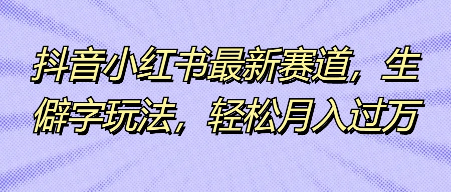 抖音小红书最新赛道，生僻字玩法，轻松月入过万 - 灵魂源码网-网站搭建教学-软件开发-小程序源码