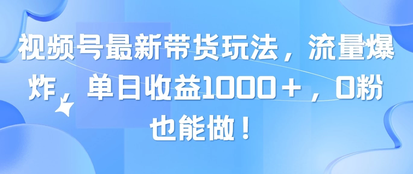 视频号最新带货玩法，流量爆炸，单日收益1000＋，0粉也能做！ - 灵魂源码网-网站搭建教学-软件开发-小程序源码
