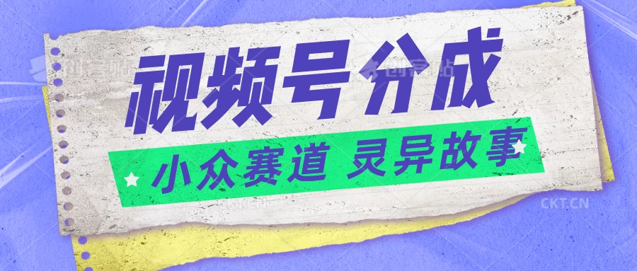 视频号分成掘金，小众赛道灵异故事，普通人都能做得好的副业 - 灵魂源码网-网站搭建教学-软件开发-小程序源码