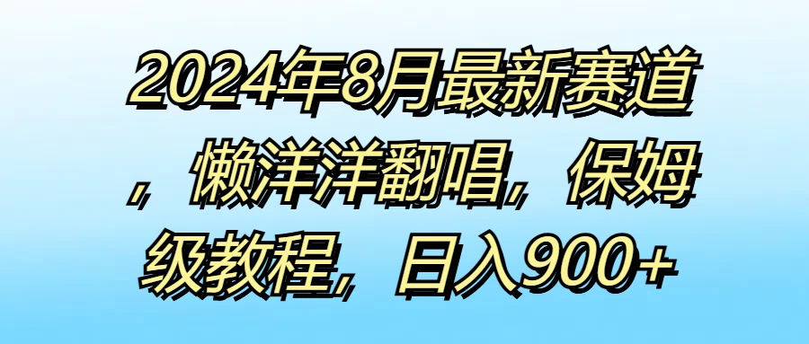 2024年8月最新赛道，懒洋洋翻唱，保姆级教程，日入900+ - 灵魂源码网-网站搭建教学-软件开发-小程序源码