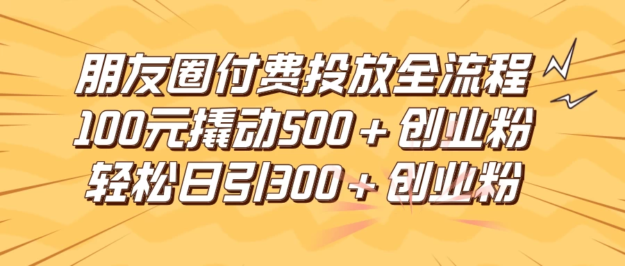 朋友圈付费高效投放全流程，100元撬动500+创业粉，日引流300+创业粉 - 灵魂源码网-网站搭建教学-软件开发-小程序源码