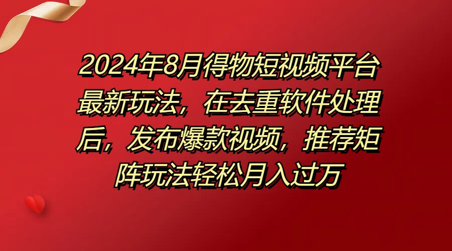2024年8月得物短视频平台最新玩法，在去重软件处理后，发布爆款视频，推荐矩阵玩法轻松月入过万 - 灵魂源码网-网站搭建教学-软件开发-小程序源码