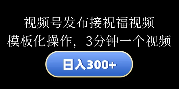 视频号发布接祝福视频，日入300+，模板化操作，3分钟一个视频 - 灵魂源码网-网站搭建教学-软件开发-小程序源码