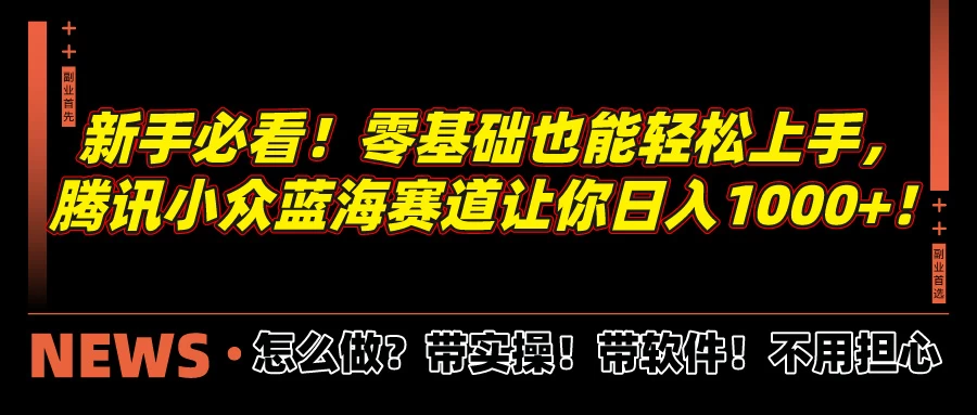 新手必看！零基础也能轻松上手，腾讯小众蓝海赛道让你日入1000+！ - 灵魂源码网-网站搭建教学-软件开发-小程序源码