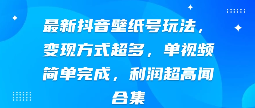 最新抖音壁纸号玩法，变现方式超多，单视频简单完成，利润超高 - 灵魂源码网-网站搭建教学-软件开发-小程序源码