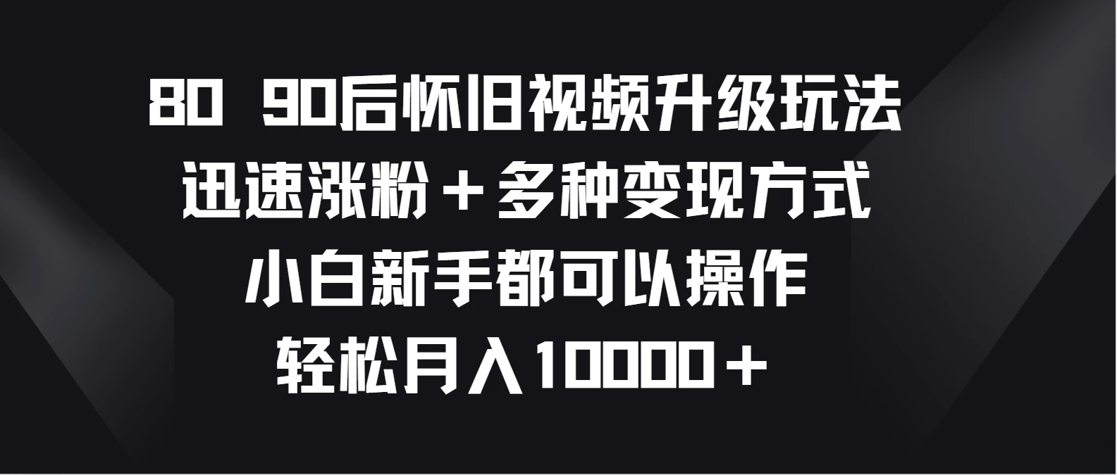 8090后怀旧视频升级玩法，迅速涨粉＋多种变现方式，小白新手都可以操作，轻松月入10000＋ - 灵魂源码网-网站搭建教学-软件开发-小程序源码