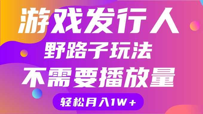 游戏发行人野路子玩法,打破播放量魔咒,月入1W+ - 灵魂源码网-网站搭建教学-软件开发-小程序源码