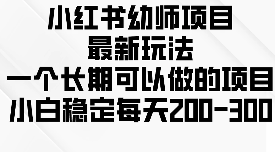 小红书幼师项目最新玩法,一个长期可以做的项目,小白稳定每天200-300 - 灵魂源码网-网站搭建教学-软件开发-小程序源码