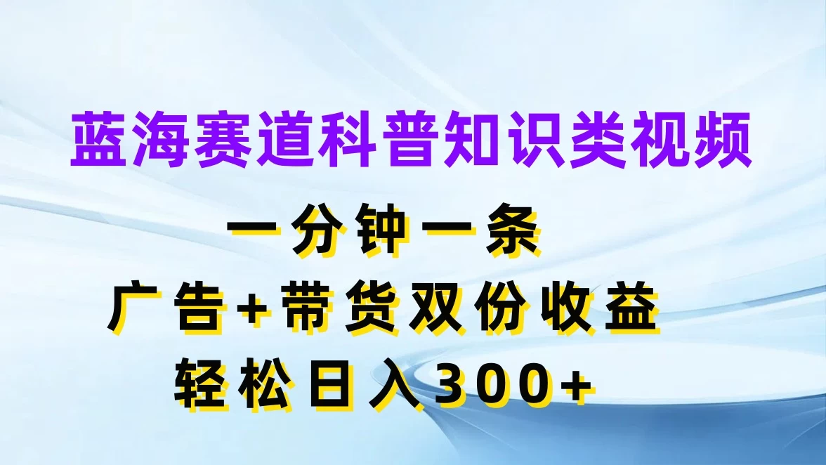 蓝海赛道科普知识类视频,一分钟一条,广告+带货双份收益,轻松日入300+ - 灵魂源码网-网站搭建教学-软件开发-小程序源码