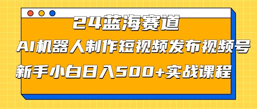 2024蓝海赛道，AI机器人制作短视频发布到视频号，新手小白日入500+实战课程 - 灵魂源码网-网站搭建教学-软件开发-小程序源码