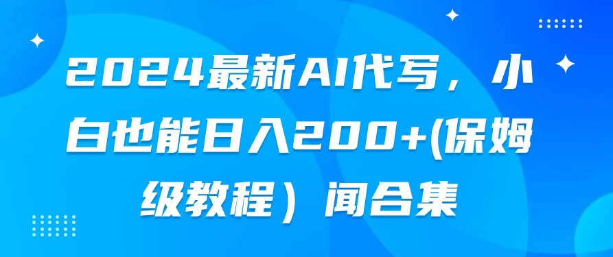2024最新AI代写,小白也能日入200+(保姆级教程) - 灵魂源码网-网站搭建教学-软件开发-小程序源码
