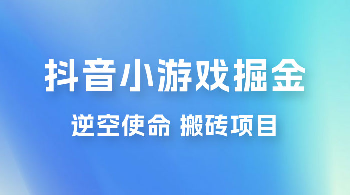 抖音小游戏掘金，逆空使命，复制粘贴的项目，最高日入 4000+，一部手机即可上手 - 灵魂源码网-网站搭建教学-软件开发-小程序源码