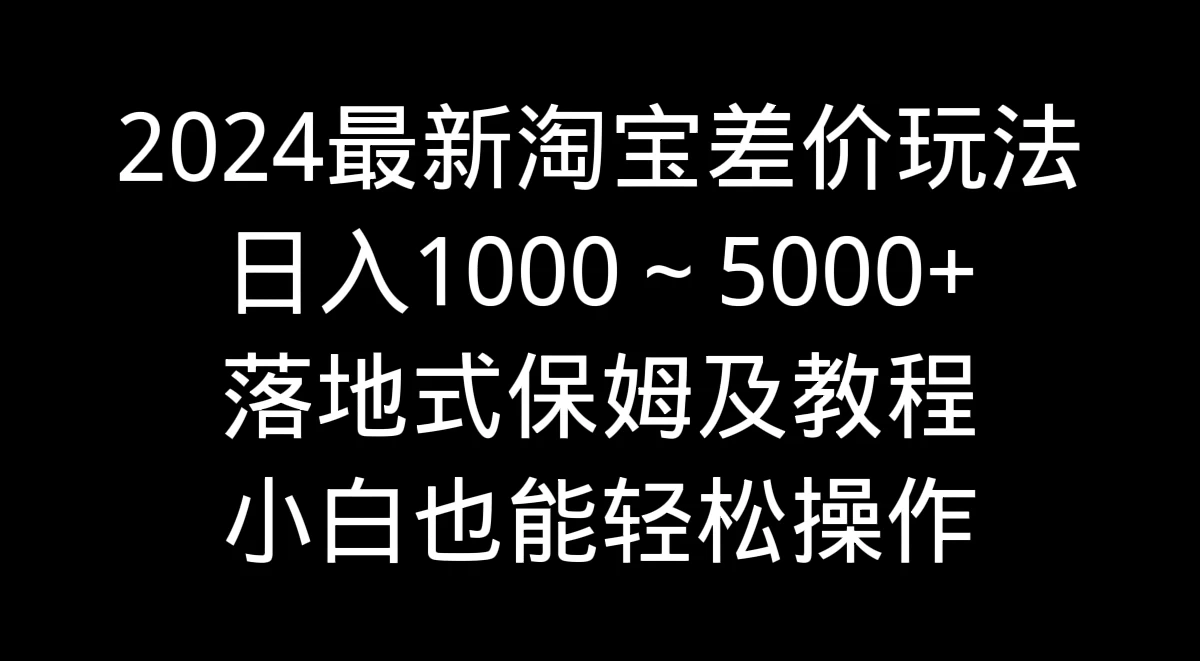 2024最新淘宝差价玩法,日入1000~5000+落地式保姆及教程 小白也能轻松操作 - 灵魂源码网-网站搭建教学-软件开发-小程序源码
