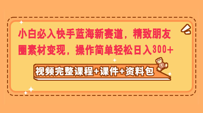 小白必入快手蓝海新赛道，精致朋友圈素材变现，操作简单轻松日入300+ - 灵魂源码网-网站搭建教学-软件开发-小程序源码